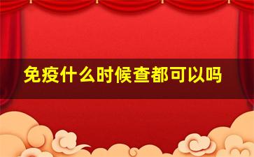 免疫什么时候查都可以吗