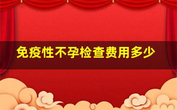 免疫性不孕检查费用多少