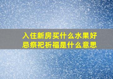 入住新房买什么水果好忌祭祀祈福是什么意思