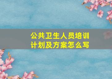 公共卫生人员培训计划及方案怎么写