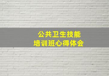 公共卫生技能培训班心得体会