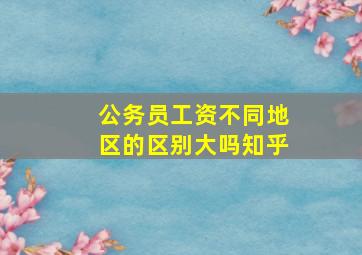 公务员工资不同地区的区别大吗知乎