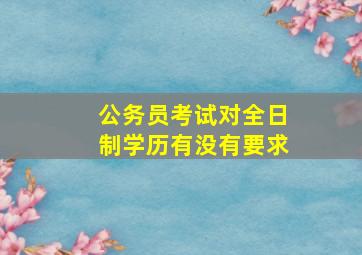 公务员考试对全日制学历有没有要求