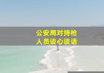 公安局对持枪人员谈心谈话