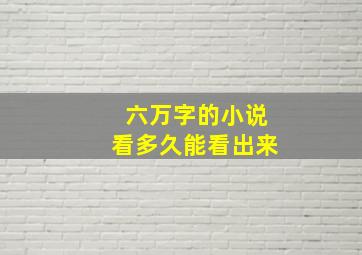 六万字的小说看多久能看出来