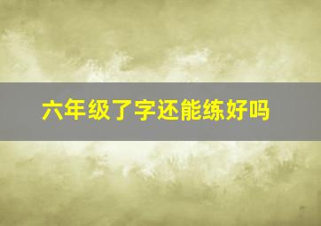 六年级了字还能练好吗