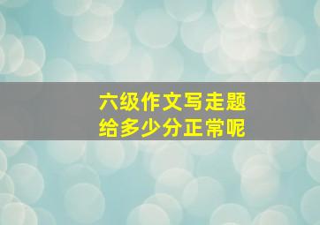 六级作文写走题给多少分正常呢