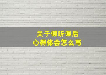 关于倾听课后心得体会怎么写