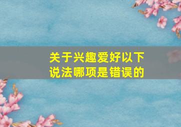 关于兴趣爱好以下说法哪项是错误的