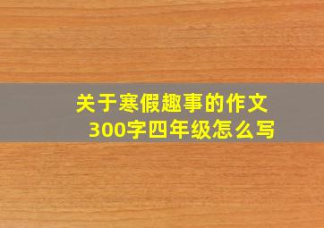 关于寒假趣事的作文300字四年级怎么写