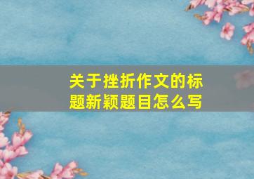 关于挫折作文的标题新颖题目怎么写