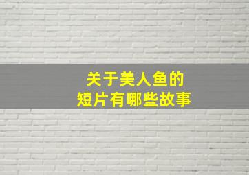 关于美人鱼的短片有哪些故事