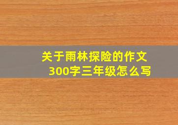 关于雨林探险的作文300字三年级怎么写