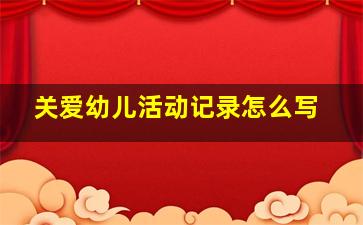 关爱幼儿活动记录怎么写