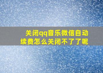 关闭qq音乐微信自动续费怎么关闭不了了呢