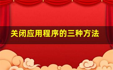 关闭应用程序的三种方法