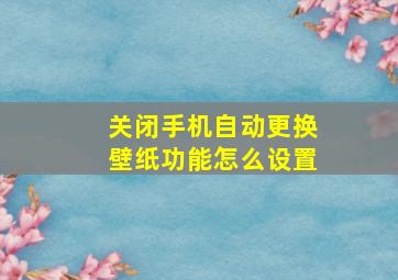 关闭手机自动更换壁纸功能怎么设置