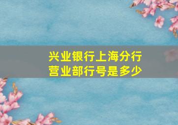 兴业银行上海分行营业部行号是多少