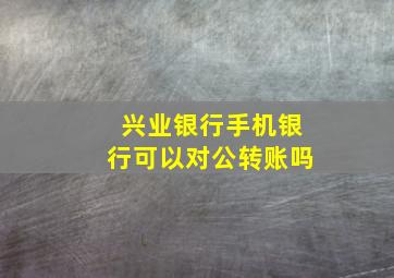 兴业银行手机银行可以对公转账吗