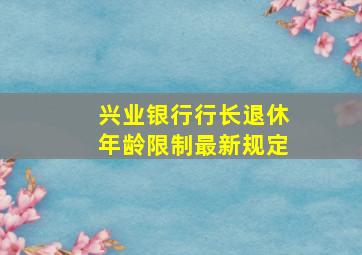 兴业银行行长退休年龄限制最新规定