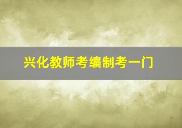 兴化教师考编制考一门