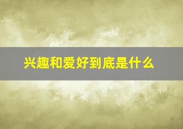 兴趣和爱好到底是什么