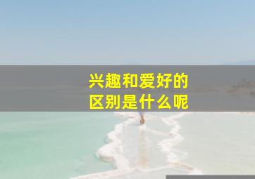 兴趣和爱好的区别是什么呢