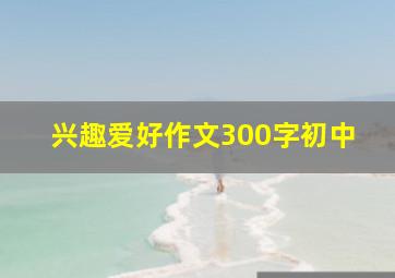 兴趣爱好作文300字初中