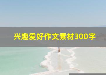 兴趣爱好作文素材300字