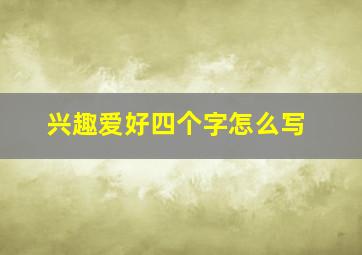 兴趣爱好四个字怎么写