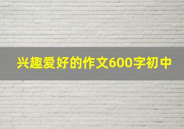 兴趣爱好的作文600字初中