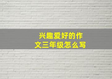 兴趣爱好的作文三年级怎么写