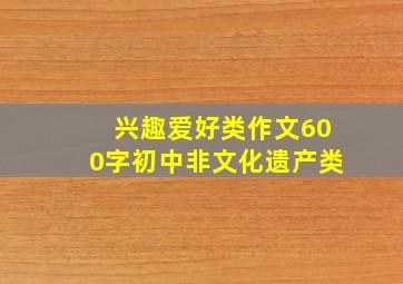 兴趣爱好类作文600字初中非文化遗产类