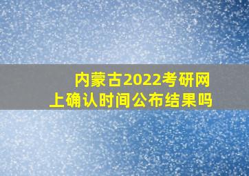 内蒙古2022考研网上确认时间公布结果吗