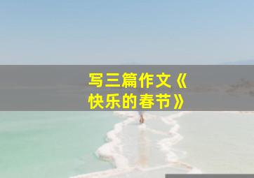 写三篇作文《快乐的春节》