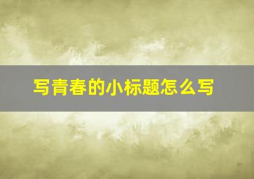 写青春的小标题怎么写