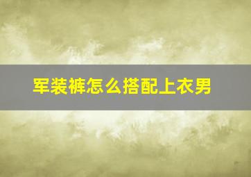 军装裤怎么搭配上衣男