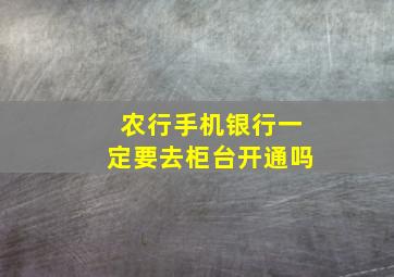 农行手机银行一定要去柜台开通吗