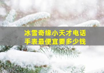 冰雪奇缘小天才电话手表最便宜要多少钱