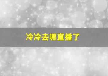 冷冷去哪直播了