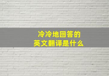 冷冷地回答的英文翻译是什么