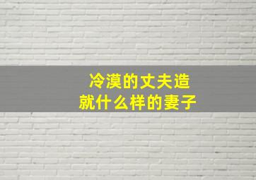 冷漠的丈夫造就什么样的妻子