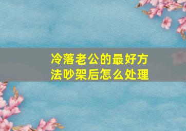 冷落老公的最好方法吵架后怎么处理