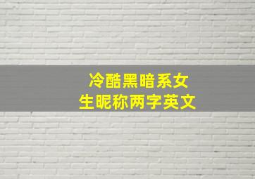 冷酷黑暗系女生昵称两字英文