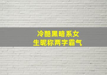 冷酷黑暗系女生昵称两字霸气