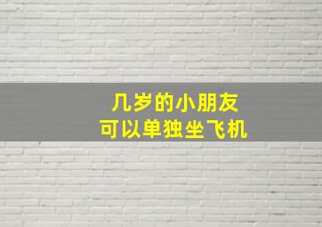 几岁的小朋友可以单独坐飞机