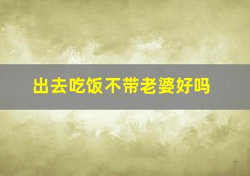 出去吃饭不带老婆好吗