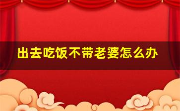 出去吃饭不带老婆怎么办