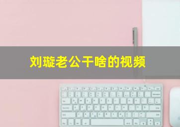 刘璇老公干啥的视频