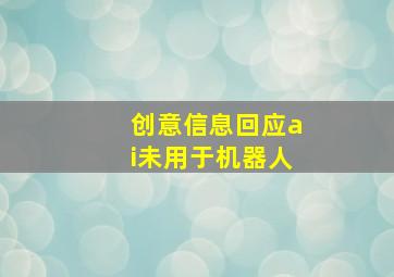 创意信息回应ai未用于机器人